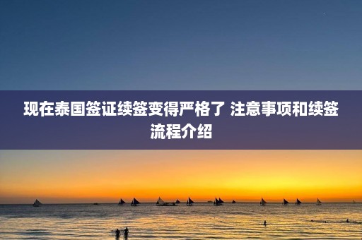 现在泰国签证续签变得严格了 注意事项和续签流程介绍