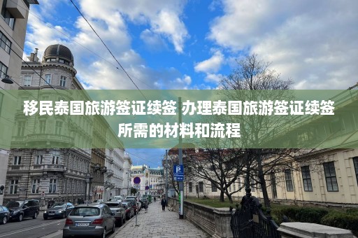 移民泰国旅游签证续签 办理泰国旅游签证续签所需的材料和流程