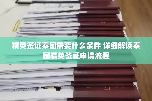 精英签证泰国需要什么条件 详细解读泰国精英签证申请流程  第1张