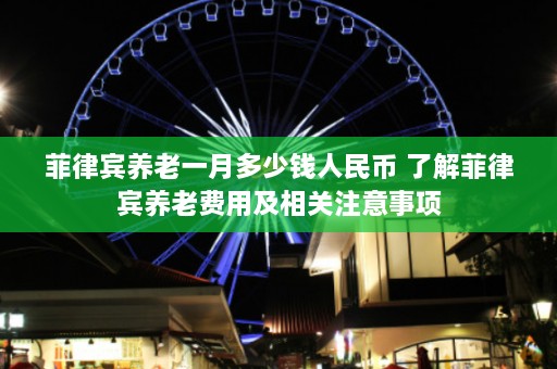 菲律宾养老一月多少钱人民币 了解菲律宾养老费用及相关注意事项  第1张