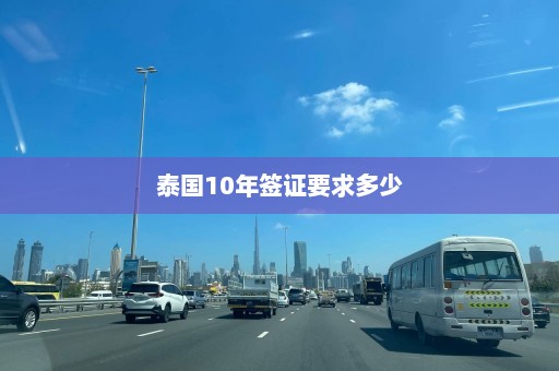 泰国10年签证要求多少