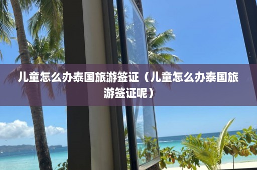 儿童怎么办泰国旅游签证（儿童怎么办泰国旅游签证呢）