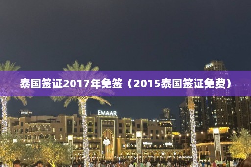 泰国签证2017年免签（2015泰国签证免费）