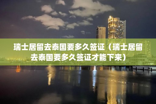 瑞士居留去泰国要多久签证（瑞士居留去泰国要多久签证才能下来）  第1张