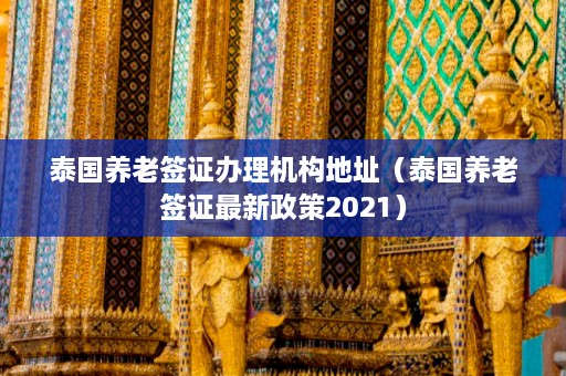 泰国养老签证办理机构地址（泰国养老签证最新政策2021）  第1张