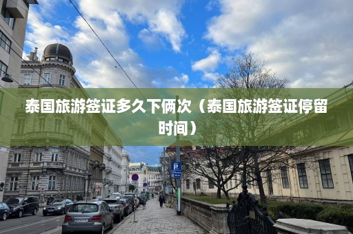 泰国旅游签证多久下俩次（泰国旅游签证停留时间）