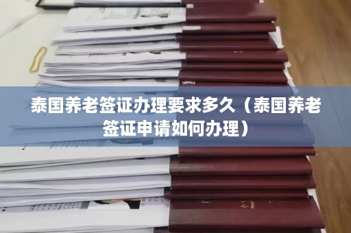 泰国养老签证办理要求多久（泰国养老签证申请如何办理）  第1张