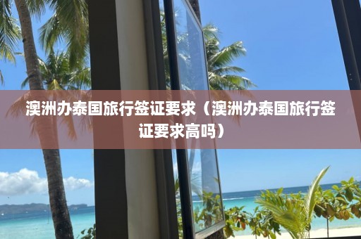 澳洲办泰国旅行签证要求（澳洲办泰国旅行签证要求高吗）