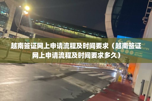 越南签证网上申请流程及时间要求（越南签证网上申请流程及时间要求多久）