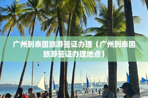 广州到泰国旅游签证办理（广州到泰国旅游签证办理地点）  第1张