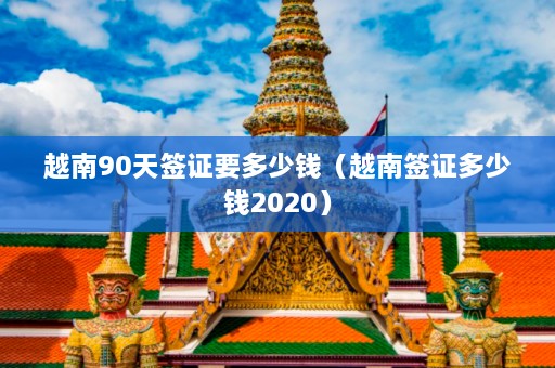 越南90天签证要多少钱（越南签证多少钱2020）  第1张