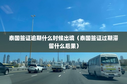 泰国签证逾期什么时候出境（泰国签证过期滞留什么后果）