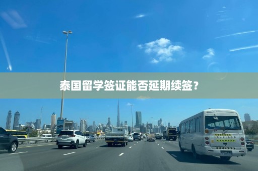 泰国留学签证能否延期续签？