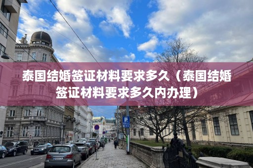 泰国结婚签证材料要求多久（泰国结婚签证材料要求多久内办理）