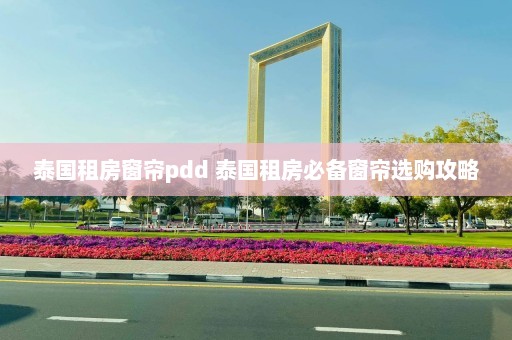 泰国租房窗帘pdd 泰国租房必备窗帘选购攻略