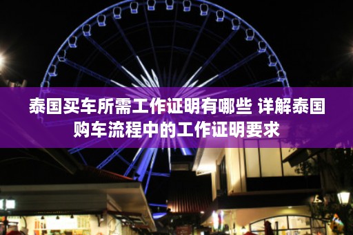 泰国买车所需工作证明有哪些 详解泰国购车流程中的工作证明要求  第1张