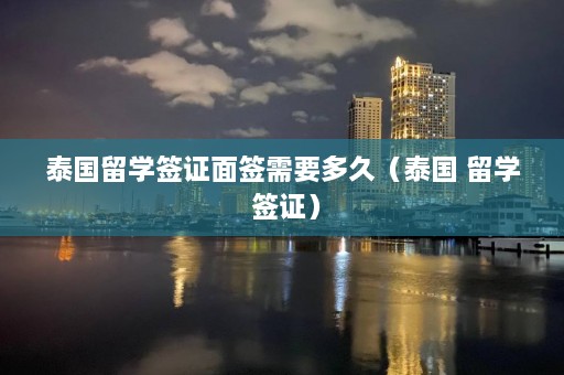 泰国留学签证面签需要多久（泰国 留学 签证）