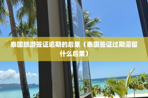 泰国旅游签证逾期的后果（泰国签证过期滞留什么后果）