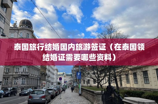 泰国旅行结婚国内旅游签证（在泰国领结婚证需要哪些资料）