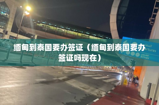 缅甸到泰国要办签证（缅甸到泰国要办签证吗现在）  第1张