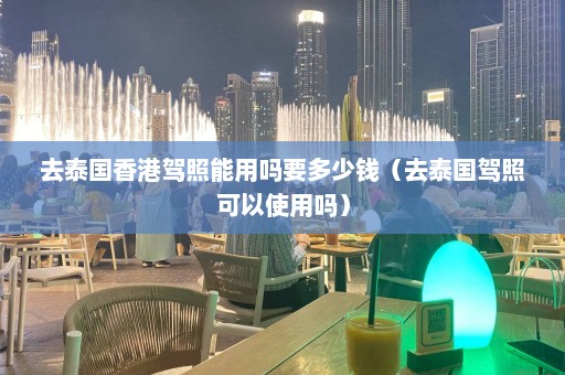 去泰国香港驾照能用吗要多少钱（去泰国驾照可以使用吗）