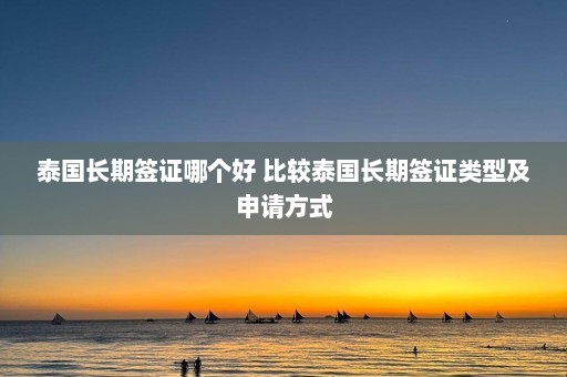 泰国长期签证哪个好 比较泰国长期签证类型及申请方式