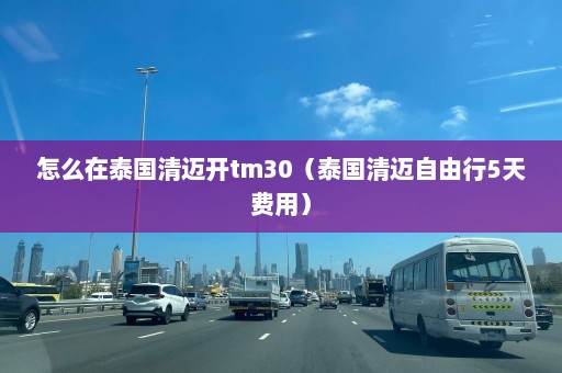 怎么在泰国清迈开tm30（泰国清迈自由行5天费用）