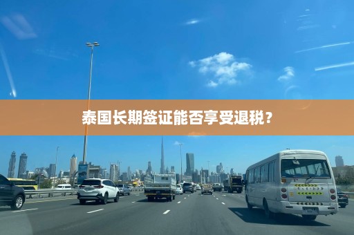 泰国长期签证能否享受退税？