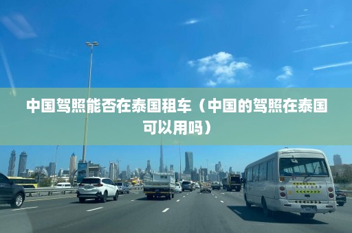 中国驾照能否在泰国租车（中国的驾照在泰国可以用吗）