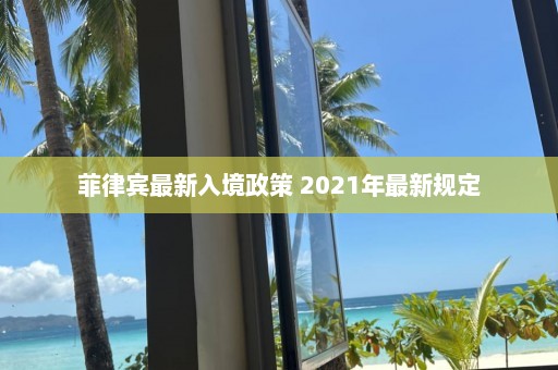 菲律宾最新入境政策 2021年最新规定