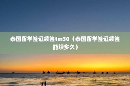 泰国留学签证续签tm30（泰国留学签证续签能续多久）