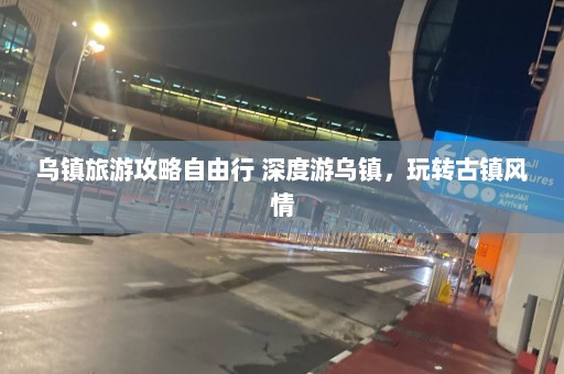 乌镇旅游攻略自由行 深度游乌镇，玩转古镇风情