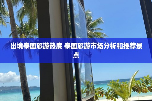 出境泰国旅游热度 泰国旅游市场分析和推荐景点