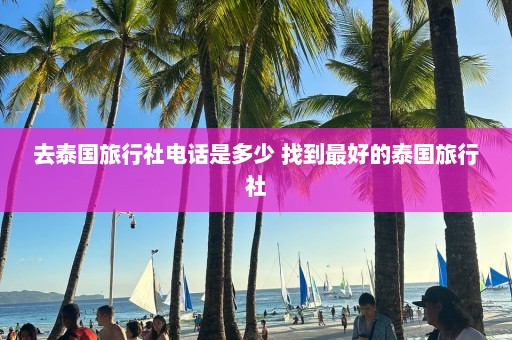 去泰国旅行社电话是多少 找到最好的泰国旅行社