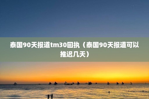 泰国90天报道tm30回执（泰国90天报道可以推迟几天）