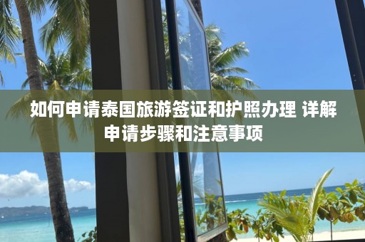 如何申请泰国旅游签证和护照办理 详解申请步骤和注意事项