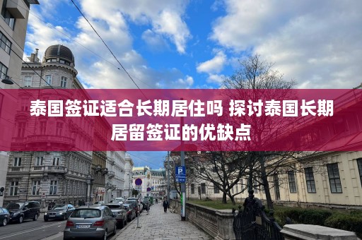 泰国签证适合长期居住吗 探讨泰国长期居留签证的优缺点