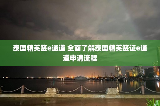 泰国精英签e通道 全面了解泰国精英签证e通道申请流程