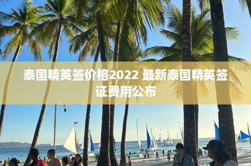 泰国精英签价格2022 最新泰国精英签证费用公布  第1张