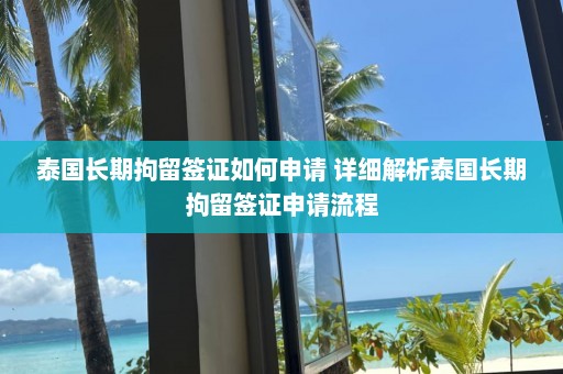 泰国长期拘留签证如何申请 详细解析泰国长期拘留签证申请流程