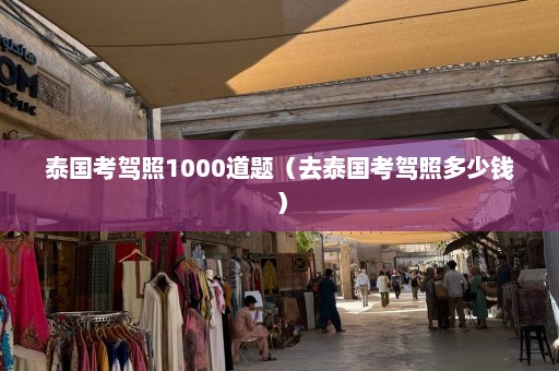 泰国考驾照1000道题（去泰国考驾照多少钱）