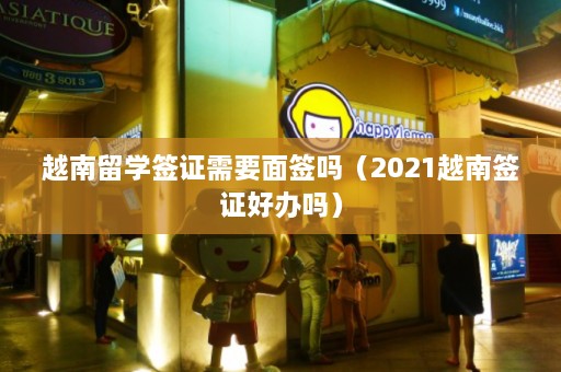 越南留学签证需要面签吗（2021越南签证好办吗）