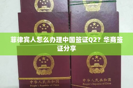 菲律宾人怎么办理中国签证Q2？华商签证分享