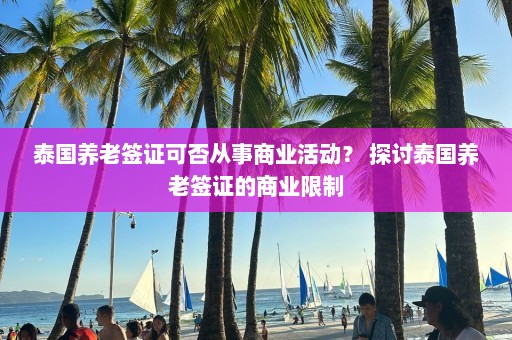 泰国养老签证可否从事商业活动？ 探讨泰国养老签证的商业限制