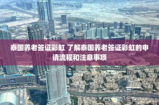 泰国养老签证彩虹 了解泰国养老签证彩虹的申请流程和注意事项