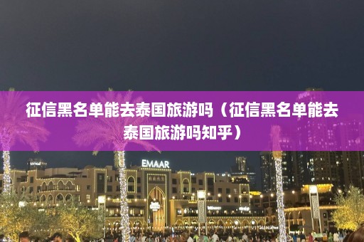 征信黑名单能去泰国旅游吗（征信黑名单能去泰国旅游吗知乎）