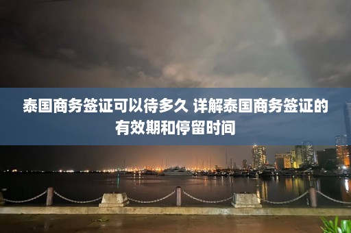 泰国商务签证可以待多久 详解泰国商务签证的有效期和停留时间