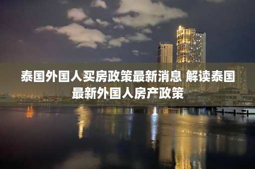 泰国外国人买房政策最新消息 解读泰国最新外国人房产政策  第1张