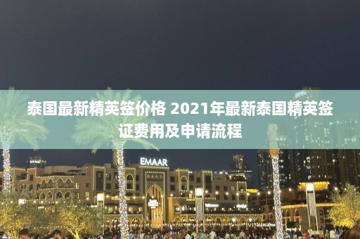 泰国最新精英签价格 2021年最新泰国精英签证费用及申请流程