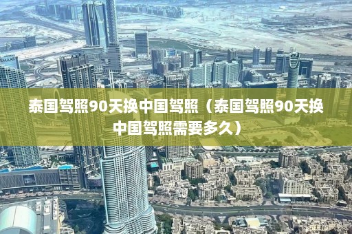 泰国驾照90天换中国驾照（泰国驾照90天换中国驾照需要多久）